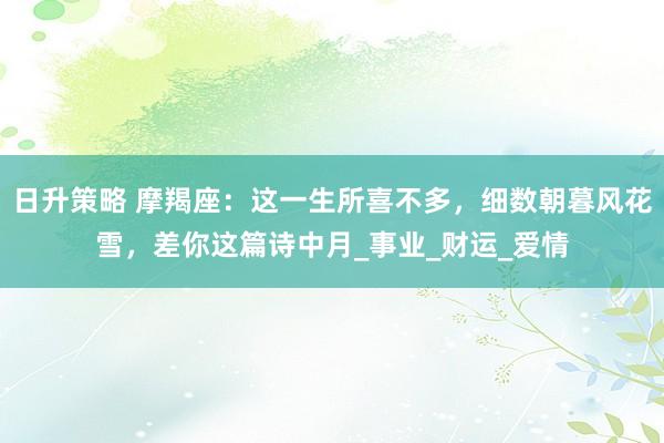 日升策略 摩羯座：这一生所喜不多，细数朝暮风花雪，差你这篇诗中月_事业_财运_爱情