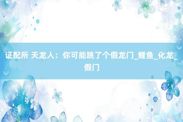 证配所 天龙人：你可能跳了个假龙门_鲤鱼_化龙_假门