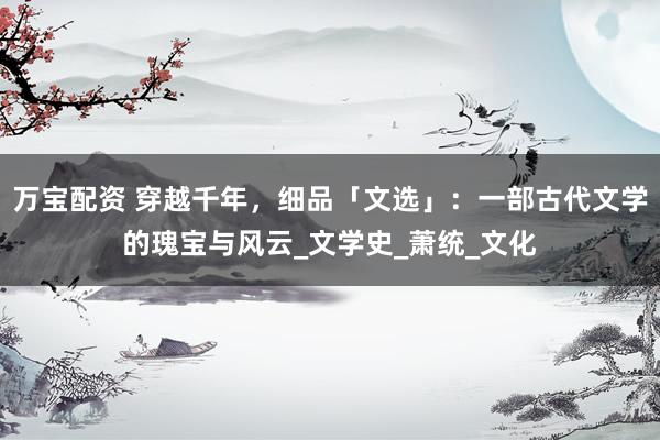 万宝配资 穿越千年，细品「文选」：一部古代文学的瑰宝与风云_文学史_萧统_文化