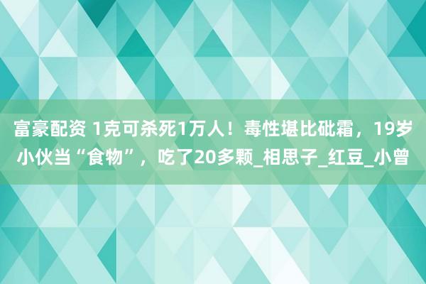 富豪配资 1克可杀死1万人！毒性堪比砒霜，19岁小伙当“食物”，吃了20多颗_相思子_红豆_小曾