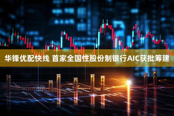 华锋优配快线 首家全国性股份制银行AIC获批筹建