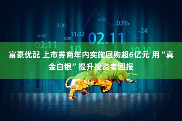 富豪优配 上市券商年内实施回购超6亿元 用“真金白银”提升投资者回报