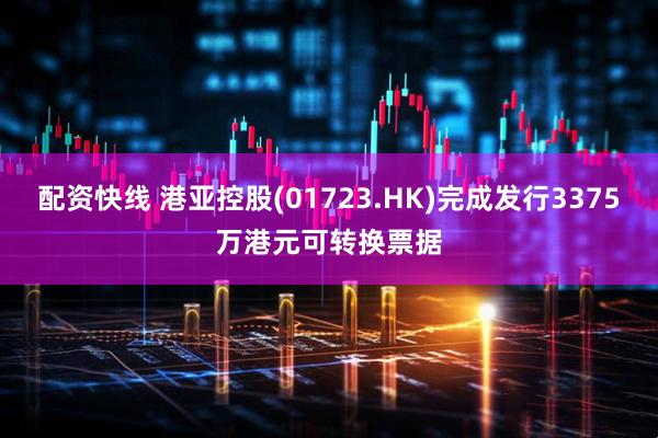 配资快线 港亚控股(01723.HK)完成发行3375万港元可转换票据