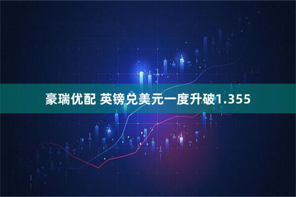 豪瑞优配 英镑兑美元一度升破1.355