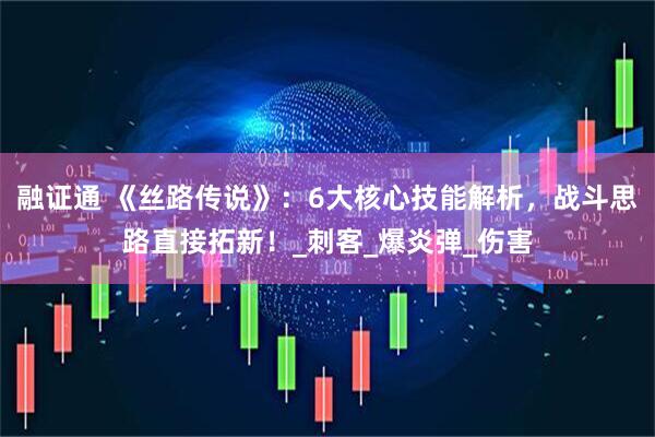 融证通 《丝路传说》：6大核心技能解析，战斗思路直接拓新！_刺客_爆炎弹_伤害