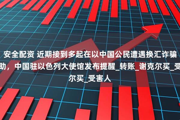 安全配资 近期接到多起在以中国公民遭遇换汇诈骗的求助，中国驻以色列大使馆发布提醒_转账_谢克尔买_受害人