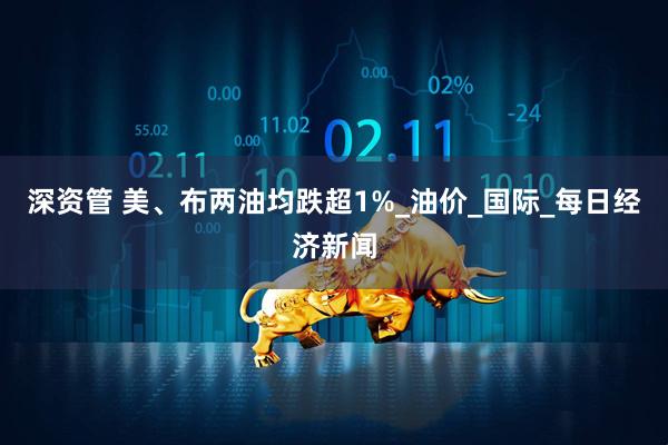 深资管 美、布两油均跌超1%_油价_国际_每日经济新闻