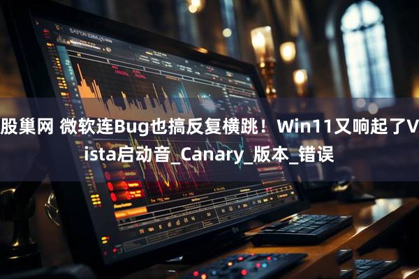 股巢网 微软连Bug也搞反复横跳！Win11又响起了Vista启动音_Canary_版本_错误