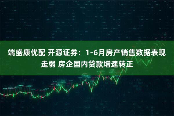 端盛康优配 开源证券:1-6月房产销售数据表现走弱 房企国内贷款增速转正