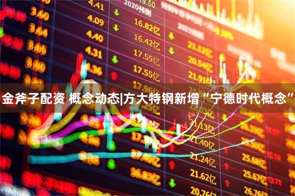 金斧子配资 概念动态|方大特钢新增“宁德时代概念”