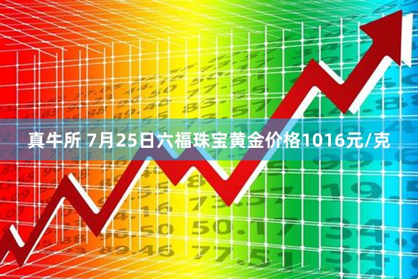 真牛所 7月25日六福珠宝黄金价格1016元/克