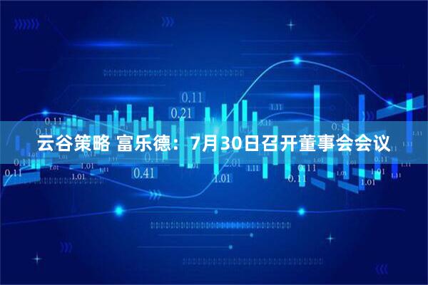 云谷策略 富乐德：7月30日召开董事会会议