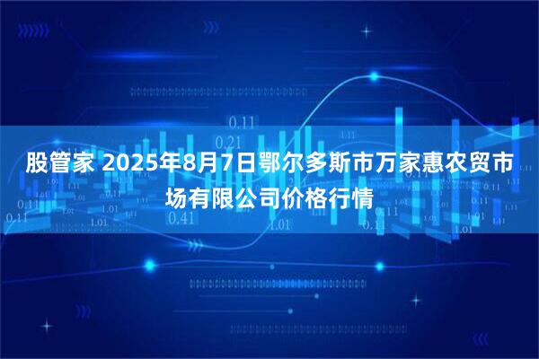 股管家 2025年8月7日鄂尔多斯市万家惠农贸市场有限公司价格行情