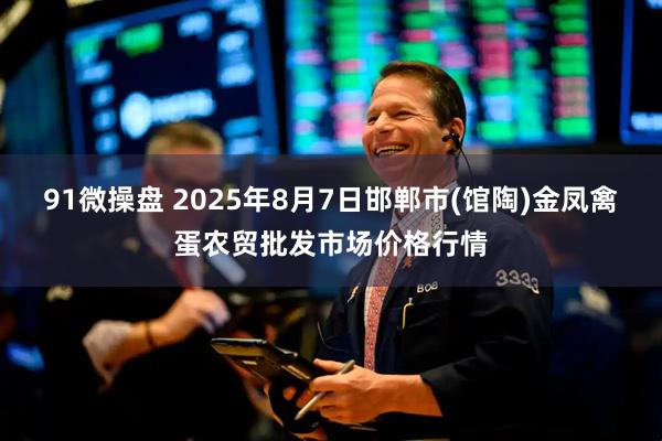 91微操盘 2025年8月7日邯郸市(馆陶)金凤禽蛋农贸批发市场价格行情