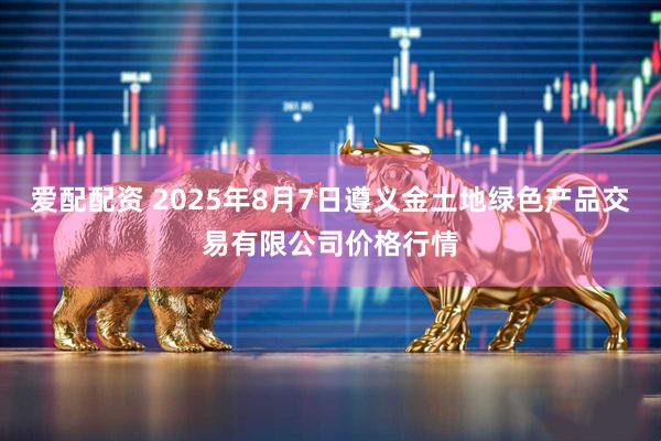 爱配配资 2025年8月7日遵义金土地绿色产品交易有限公司价格行情