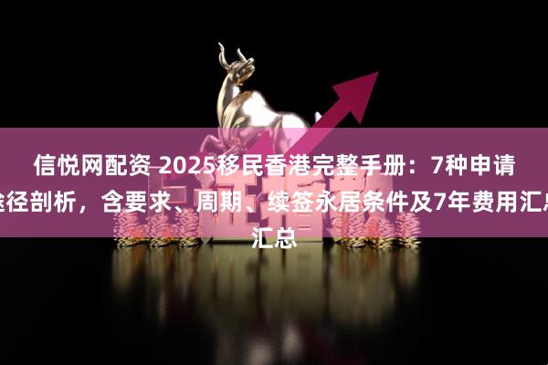 信悦网配资 2025移民香港完整手册：7种申请途径剖析，含要求、周期、续签永居条件及7年费用汇总