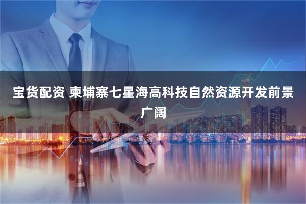 宝货配资 柬埔寨七星海高科技自然资源开发前景广阔