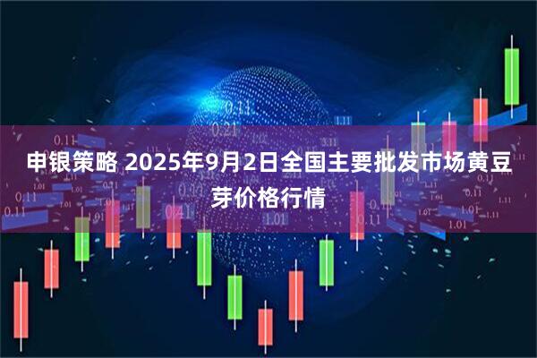 申银策略 2025年9月2日全国主要批发市场黄豆芽价格行情