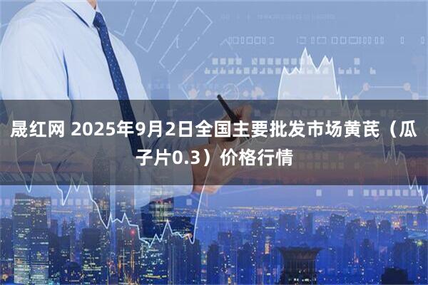 晟红网 2025年9月2日全国主要批发市场黄芪（瓜子片0.3）价格行情