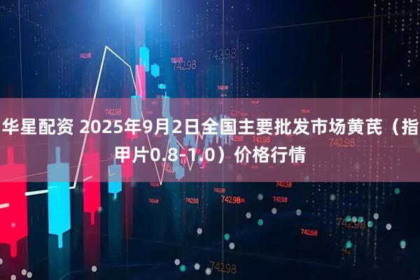 华星配资 2025年9月2日全国主要批发市场黄芪（指甲片0.8-1.0）价格行情