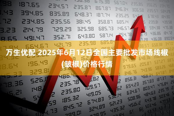 万生优配 2025年6月12日全国主要批发市场线椒(皱椒)价格行情