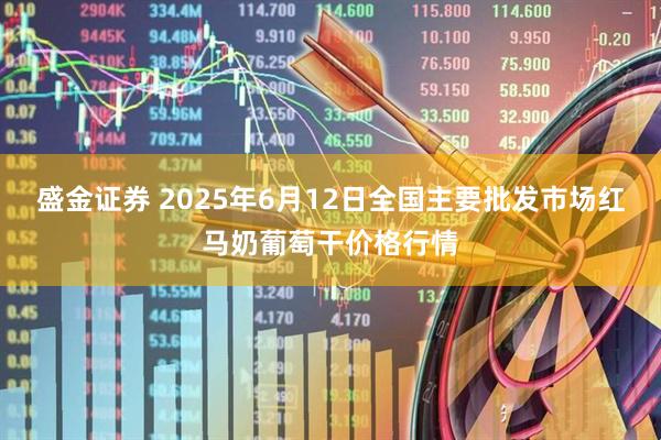 盛金证券 2025年6月12日全国主要批发市场红马奶葡萄干价格行情