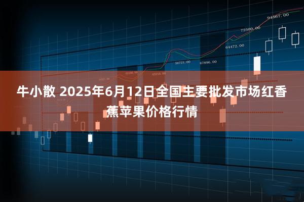 牛小散 2025年6月12日全国主要批发市场红香蕉苹果价格行情