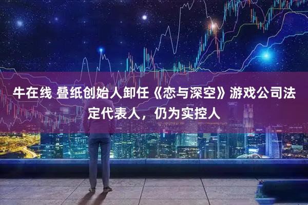 牛在线 叠纸创始人卸任《恋与深空》游戏公司法定代表人，仍为实控人